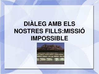 DIÀLEG AMB ELS NOSTRES FILLS:MISSIÓ IMPOSSIBLE