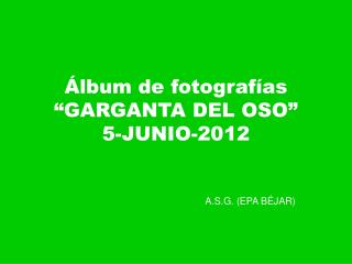 Álbum de fotografías “GARGANTA DEL OSO” 5-JUNIO-2012