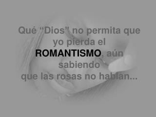 Qué “Dios” no permita que yo pierda el ROMANTISMO , aún sabiendo que las rosas no hablan...