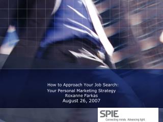 How to Approach Your Job Search: Your Personal Marketing Strategy Roxanne Farkas August 26, 2007