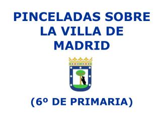 PINCELADAS SOBRE LA VILLA DE MADRID (6º DE PRIMARIA)