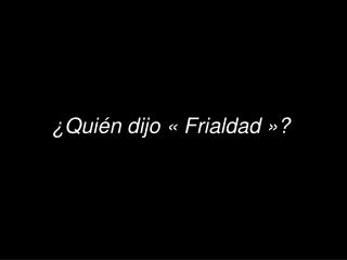 ¿Quién dijo « Frialdad »?