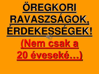 ÖREGKORI RAVASZSÁGOK, ÉRDEKESSÉGEK! (Nem csak a 20 éveseké…)