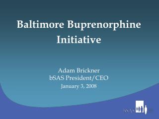 Baltimore Buprenorphine Initiative Adam Brickner bSAS President/CEO January 3, 2008