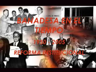 BANADESA EN EL TIEMPO 1950 - 2005 REFORMA INSTITUCIONAL