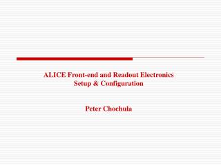 ALICE Front-end and Readout Electronics Setup &amp; Configuration Peter Chochula