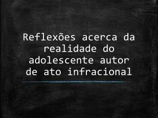 Reflexões acerca da realidade do adolescente autor de ato infracional