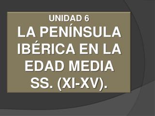 UNIDAD 6 LA PENÍNSULA IBÉRICA EN LA EDAD MEDIA SS. (XI-XV).