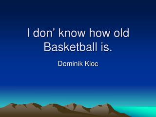 I don’ know how old Basketball is.