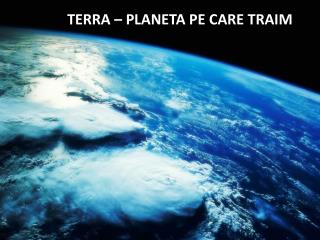 TERRA – PLANETA PE CARE TRAIM