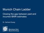 Munich Chain Ladder Closing the gap between paid and incurred IBNR estimates Dr. Gerhard Quarg