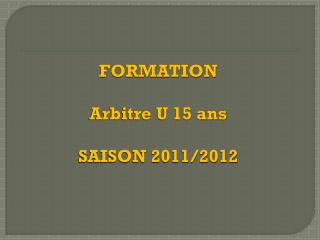 FORMATION Arbitre U 15 ans SAISON 2011/2012