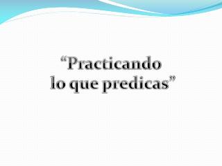 “Practicando lo que predicas”