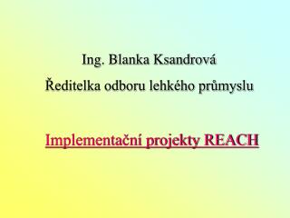 Ing. Blanka Ksandrová Ředitelka odboru lehkého průmyslu Implementační projekty REACH