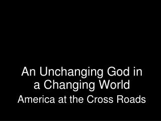 An Unchanging God in a Changing World America at the Cross Roads