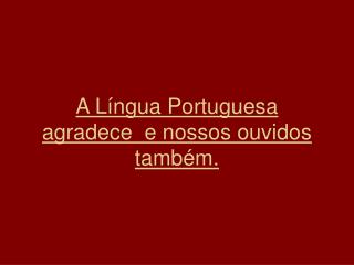 A Língua Portuguesa agradece  e nossos ouvidos também.