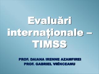 Evalu ări internaționale – TIMSS PROF. DAIANA IRENNE AZAMFIREI PROF. GABRIEL VR ÎNCEANU