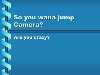 So you wana jump Camera?