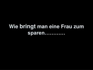 Wie bringt man eine Frau zum sparen…………