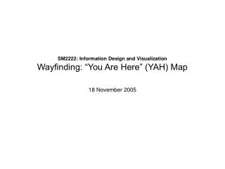 SM2222: Information Design and Visualization Wayfinding: “You Are Here” (YAH) Map 18 November 2005