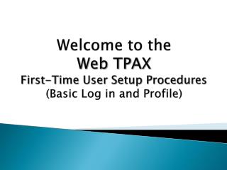 Welcome to the Web TPAX First-Time User Setup Procedures (Basic Log in and Profile)