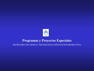 Programas y Proyectos Especiales SECRETARIA DE CIENCIA, TECNOLOGIA E INNOVACION PRODUCTIVA