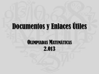 Documentos y Enlaces Útiles Olimpiadas Matemáticas 2.013