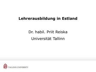 Lehrerausbildung in Estland Dr. habil. Priit Reiska Universität Tallinn