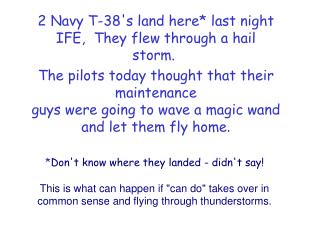 2 Navy T-38's land here* last night IFE,  They flew through a hail storm. 