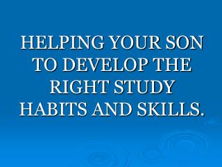 HELPING YOUR SON TO DEVELOP THE RIGHT STUDY HABITS AND SKILLS.