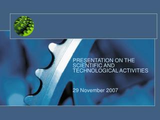 PRESENTATION ON THE SCIENTIFIC AND TECHNOLOGICAL ACTIVITIES 29 November 2007