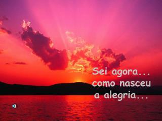Sei agora... como nasceu a alegria...