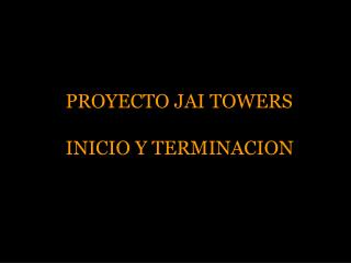 PROYECTO JAI TOWERS INICIO Y TERMINACION