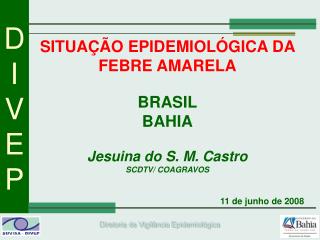 SITUAÇÃO EPIDEMIOLÓGICA DA FEBRE AMARELA BRASIL BAHIA Jesuina do S. M. Castro SCDTV/ COAGRAVOS