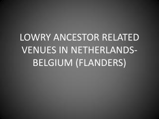 LOWRY ANCESTOR RELATED VENUES IN NETHERLANDS-BELGIUM (FLANDERS)