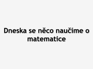 Dneska se něco naučíme o matematice