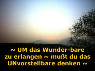 ~ UM das Wunder-bare zu erlangen ~ mußt du das UNvorstellbare denken ~