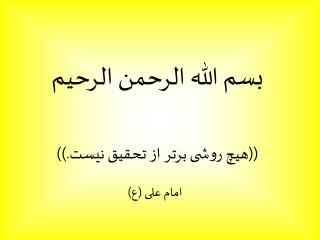بسم الله الرحمن الرحيم ((هیچ روشی برتر از تحقیق نیست.)) امام علی (ع)