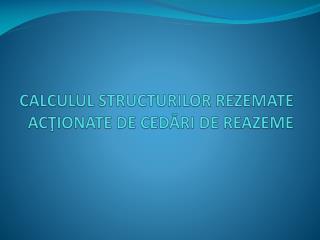 Calculul structurilor rezemate acţionate de cedări de reazeme