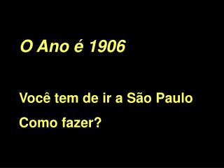 O Ano é 1906 Você tem de ir a São Paulo Como fazer?
