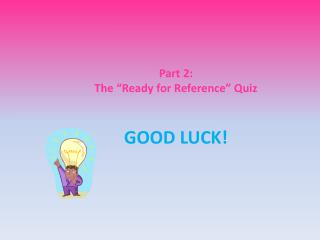Part 2: The “Ready for Reference” Quiz GOOD LUCK!