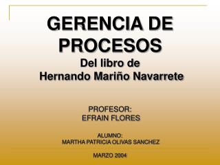 GERENCIA DE PROCESOS Del libro de Hernando Mariño Navarrete PROFESOR: EFRAIN FLORES