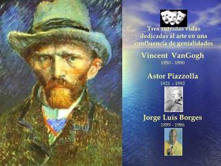 Vincent VanGogh 1850 - 1890 Astor Piazzolla 1921 – 1992 Jorge Luís Borges 1899 - 1986