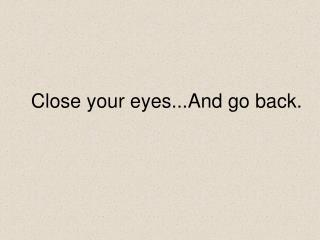 Close your eyes...And go back.