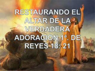 RESTAURANDO EL ALTAR DE LA VERDADERA ADORACION 1ª. DE REYES 18: 21