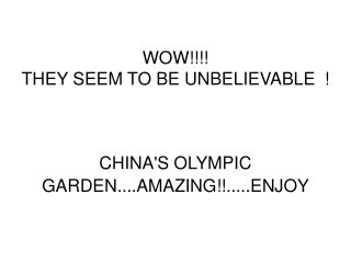 WOW!!!! THEY SEEM TO BE UNBELIEVABLE  ! CHINA'S OLYMPIC GARDEN....AMAZING!!.....ENJOY