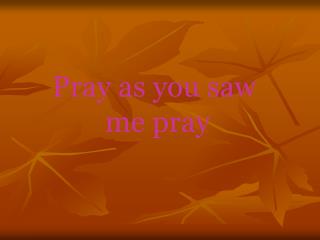 Pray as you saw me pray