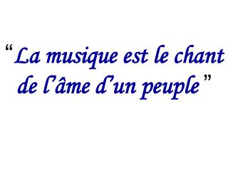 “ La musique est le chant de l’âme d’un peuple ”