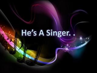 He’s A Singer. .