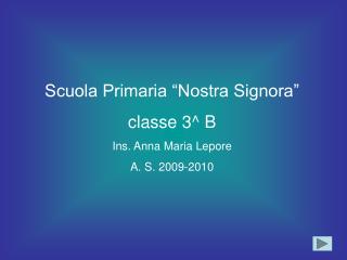 Scuola Primaria “Nostra Signora” classe 3^ B Ins. Anna Maria Lepore A. S. 2009-2010